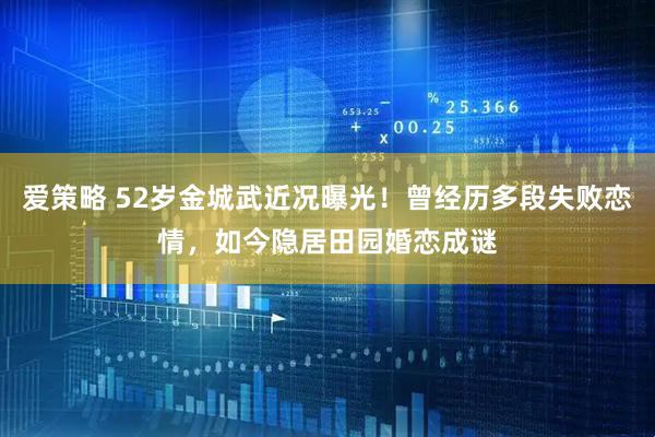 爱策略 52岁金城武近况曝光！曾经历多段失败恋情，如今隐居田园婚恋成谜