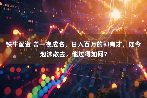 铁牛配资 曾一夜成名，日入百万的郭有才，如今泡沫散去，他过得如何？