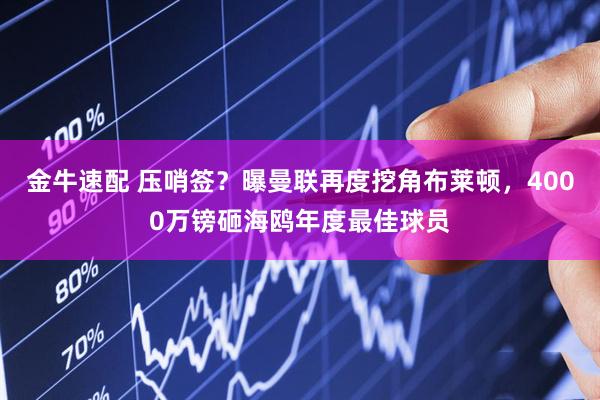 金牛速配 压哨签？曝曼联再度挖角布莱顿，4000万镑砸海鸥年度最佳球员