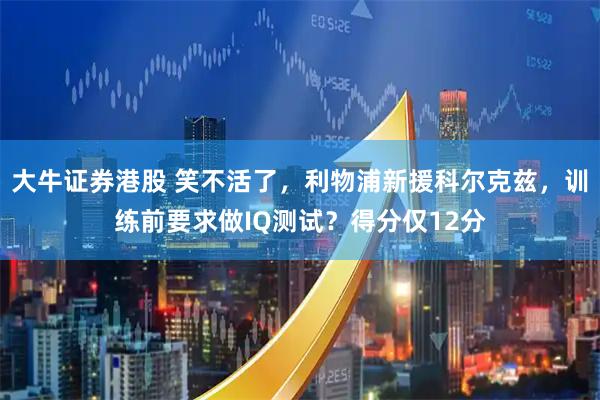 大牛证券港股 笑不活了，利物浦新援科尔克兹，训练前要求做IQ测试？得分仅12分