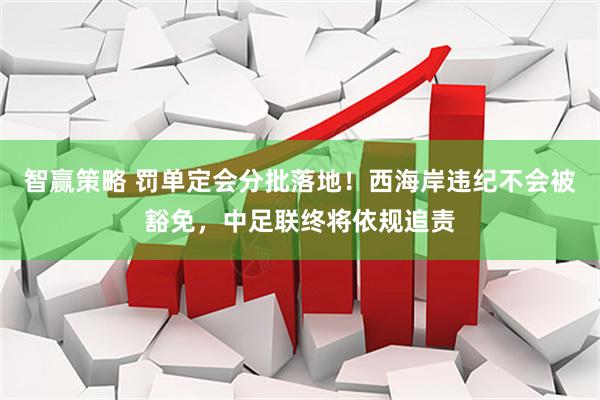智赢策略 罚单定会分批落地！西海岸违纪不会被豁免，中足联终将依规追责